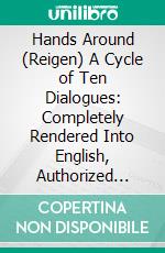 Hands Around (Reigen) A Cycle of Ten Dialogues: Completely Rendered Into English, Authorized Translation. E-book. Formato PDF ebook