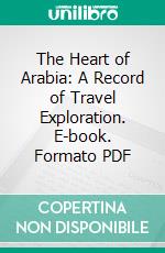The Heart of Arabia: A Record of Travel Exploration. E-book. Formato PDF ebook