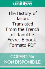 The History of Jason: Translated From the French of Raoul Le Fevre. E-book. Formato PDF