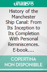 History of the Manchester Ship Canal: From Its Inception to Its Completion With Personal Reminiscences. E-book. Formato PDF ebook di Bosdin Leech