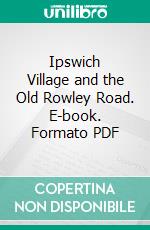 Ipswich Village and the Old Rowley Road. E-book. Formato PDF ebook di Thomas Franklin Waters