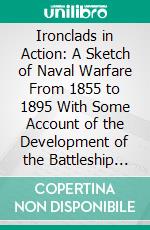 Ironclads in Action: A Sketch of Naval Warfare From 1855 to 1895 With Some Account of the Development of the Battleship in England. E-book. Formato PDF ebook