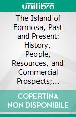 The Island of Formosa, Past and Present: History, People, Resources, and Commercial Prospects; Tea, Camphor, Sugar, Gold, Coal, Sulphur, Economical Plants, and Other Productions. E-book. Formato PDF ebook