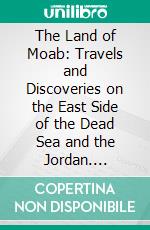 The Land of Moab: Travels and Discoveries on the East Side of the Dead Sea and the Jordan. E-book. Formato PDF ebook