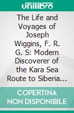 The Life and Voyages of Joseph Wiggins, F. R. G. S: Modern Discoverer of the Kara Sea Route to Siberia Based on His Journals Letters. E-book. Formato PDF ebook