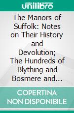 The Manors of Suffolk: Notes on Their History and Devolution; The Hundreds of Blything and Bosmere and Claydon, With Some Illustrations of the Old Manor Houses. E-book. Formato PDF ebook