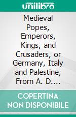 Medieval Popes, Emperors, Kings, and Crusaders, or Germany, Italy and Palestine, From A. D. 1125 to A. D. 1268. E-book. Formato PDF ebook