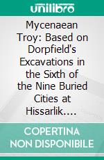 Mycenaean Troy: Based on Dorpfield's Excavations in the Sixth of the Nine Buried Cities at Hissarlik. E-book. Formato PDF ebook