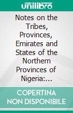 Notes on the Tribes, Provinces, Emirates and States of the Northern Provinces of Nigeria: Compiled From Official Reports. E-book. Formato PDF ebook