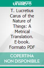 T. Lucretius Carus of the Nature of Things: A Metrical Translation. E-book. Formato PDF ebook