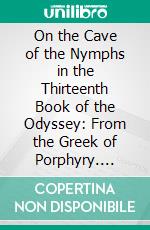 On the Cave of the Nymphs in the Thirteenth Book of the Odyssey: From the Greek of Porphyry. E-book. Formato PDF