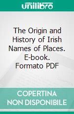 The Origin and History of Irish Names of Places. E-book. Formato PDF ebook di P. W. Joyce