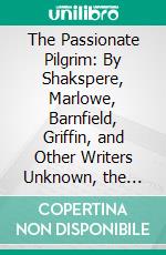 The Passionate Pilgrim: By Shakspere, Marlowe, Barnfield, Griffin, and Other Writers Unknown, the First Quarto, 1599, a Facsimile in Photo-Lithography. E-book. Formato PDF ebook di William Shakespeare