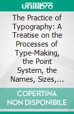 The Practice of Typography: A Treatise on the Processes of Type-Making, the Point System, the Names, Sizes, Styles and Prices of Plain Printing Types. E-book. Formato PDF ebook di Theodore Low de Vinne