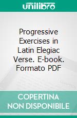 Progressive Exercises in Latin Elegiac Verse. E-book. Formato PDF ebook