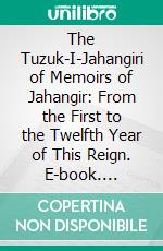 The Tuzuk-I-Jahangiri of Memoirs of Jahangir: From the First to the Twelfth Year of This Reign. E-book. Formato PDF ebook