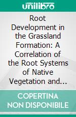 Root Development in the Grassland Formation: A Correlation of the Root Systems of Native Vegetation and Crop Plants. E-book. Formato PDF ebook