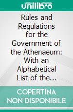 Rules and Regulations for the Government of the Athenaeum: With an Alphabetical List of the Members. E-book. Formato PDF ebook di Athenaeum Club