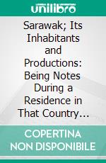 Sarawak; Its Inhabitants and Productions: Being Notes During a Residence in That Country With His Excellency Mr. Brooke. E-book. Formato PDF ebook