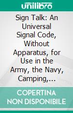 Sign Talk: An Universal Signal Code, Without Apparatus, for Use in the Army, the Navy, Camping, Hunting, and Daily Life. E-book. Formato PDF ebook di Ernest Thompson Seton