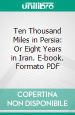 Ten Thousand Miles in Persia: Or Eight Years in Iran. E-book. Formato PDF ebook di Percy Molesworth Sykes