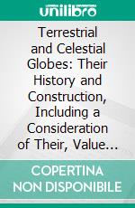 Terrestrial and Celestial Globes: Their History and Construction, Including a Consideration of Their, Value as Aids in the Study of Geography and Astronomy. E-book. Formato PDF