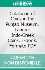 Catalogue of Coins in the Punjab Museum, Lahore: Indo-Greek Coins. E-book. Formato PDF ebook di R. B. Whitehead