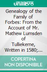 Genealogy of the Family of Forbes: From the Account of Mr. Mathew Lumsden of Tulliekerne, Written in 1580; &C. &C. &C. E-book. Formato PDF ebook di Matthew Lumsden