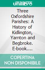 Three Oxfordshire Parishes: A History of Kidlington, Yarnton and Begbroke. E-book. Formato PDF ebook