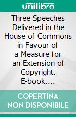 Three Speeches Delivered in the House of Commons in Favour of a Measure for an Extension of Copyright. E-book. Formato PDF ebook