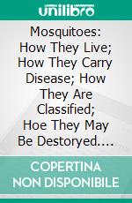 Mosquitoes: How They Live; How They Carry Disease; How They Are Classified; Hoe They May Be Destoryed. E-book. Formato PDF ebook