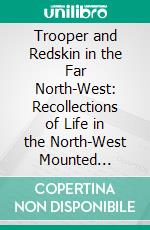 Trooper and Redskin in the Far North-West: Recollections of Life in the North-West Mounted Police, Canada, 1884-1888. E-book. Formato PDF ebook di John G. Donkin