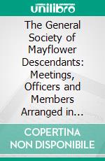 The General Society of Mayflower Descendants: Meetings, Officers and Members Arranged in State Societies, Ancestors and Their Descendants. E-book. Formato PDF ebook