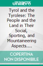 Tyrol and the Tyrolese: The People and the Land in Their Social, Sporting, and Mountaineering Aspects. E-book. Formato PDF ebook di Grohman