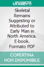 Skeletal Remains Suggesting or Attributed to Early Man in North America. E-book. Formato PDF ebook di Ales Hrdlicka