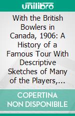 With the British Bowlers in Canada, 1906: A History of a Famous Tour With Descriptive Sketches of Many of the Players, and Most of the Towns Visited. E-book. Formato PDF ebook