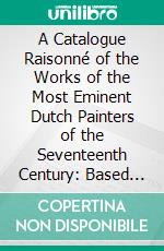 A Catalogue Raisonné of the Works of the Most Eminent Dutch Painters of the Seventeenth Century: Based on the Work of John Smith. E-book. Formato PDF ebook