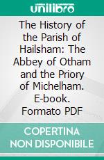 The History of the Parish of Hailsham: The Abbey of Otham and the Priory of Michelham. E-book. Formato PDF ebook