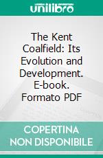 The Kent Coalfield: Its Evolution and Development. E-book. Formato PDF