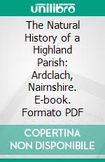 The Natural History of a Highland Parish: Ardclach, Nairnshire. E-book. Formato PDF ebook di Robert Thomson