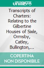 Transcripts of Charters: Relating to the Gilbertine Houses of Sixle, Ormsby, Catley, Bullington, and Alvingham. E-book. Formato PDF ebook