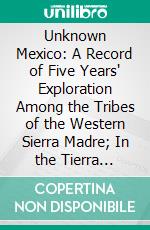 Unknown Mexico: A Record of Five Years' Exploration Among the Tribes of the Western Sierra Madre; In the Tierra Caliente of Tepic and Jalisco; And Among the Tarascos of Michoacan. E-book. Formato PDF ebook di Carl Lumholtz