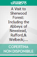 A Visit to Sherwood Forest: Including the Abbeys of Newstead, Rufford,& Welbeck; Annesley, Thoresby, and Hardwick Halls; Bolsover Castle, and Other Interesting Places in the Locality. E-book. Formato PDF ebook di James Carter