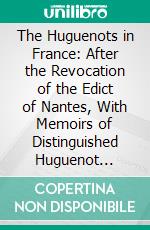 The Huguenots in France: After the Revocation of the Edict of Nantes, With Memoirs of Distinguished Huguenot Refugees and a Visit to the Country of the Vaudois. E-book. Formato PDF ebook di Samuel Smiles