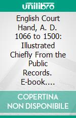 English Court Hand, A. D. 1066 to 1500: Illustrated Chiefly From the Public Records. E-book. Formato PDF