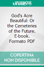 God's Acre Beautiful: Or the Cemeteries of the Future. E-book. Formato PDF ebook di William Robinson