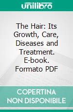 The Hair: Its Growth, Care, Diseases and Treatment. E-book. Formato PDF ebook di C. Henri Leonard