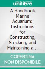 A Handbook Marine Aquarium: Instructions for Constructing, Stocking, and Maintaining a Tank, and for Collecting Plants and Animals. E-book. Formato PDF ebook di Philip Henry Gosse