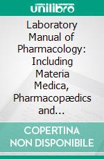 Laboratory Manual of Pharmacology: Including Materia Medica, Pharmacopædics and Pharmacodynamics. E-book. Formato PDF ebook