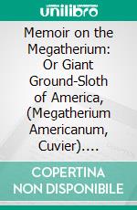 Memoir on the Megatherium: Or Giant Ground-Sloth of America, (Megatherium Americanum, Cuvier). E-book. Formato PDF ebook